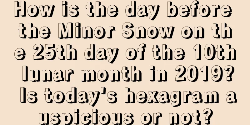 How is the day before the Minor Snow on the 25th day of the 10th lunar month in 2019? Is today's hexagram auspicious or not?