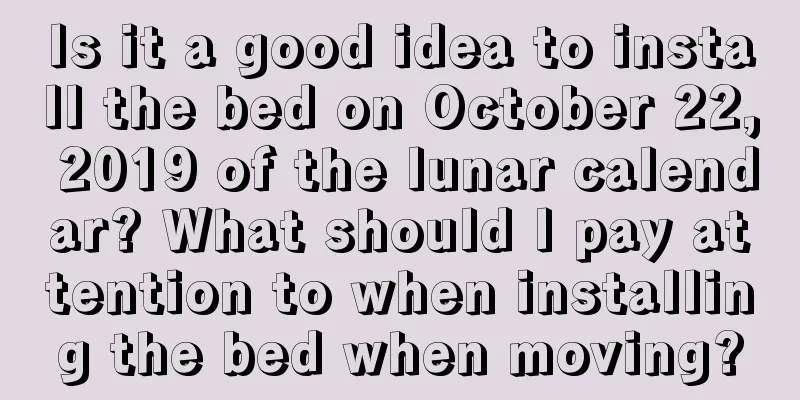 Is it a good idea to install the bed on October 22, 2019 of the lunar calendar? What should I pay attention to when installing the bed when moving?