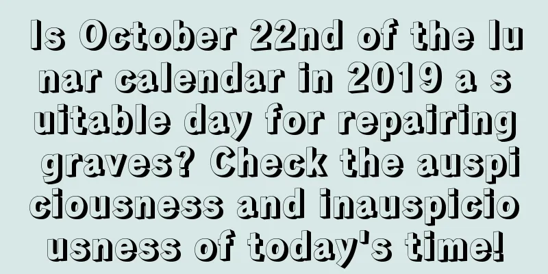 Is October 22nd of the lunar calendar in 2019 a suitable day for repairing graves? Check the auspiciousness and inauspiciousness of today's time!