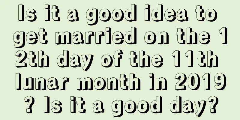 Is it a good idea to get married on the 12th day of the 11th lunar month in 2019? Is it a good day?