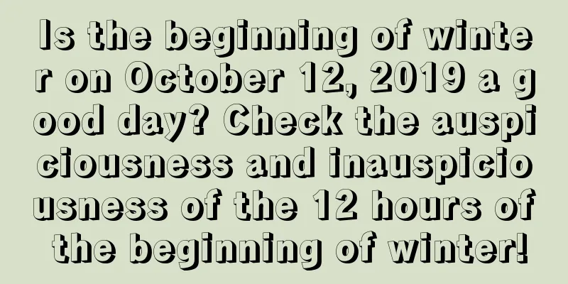 Is the beginning of winter on October 12, 2019 a good day? Check the auspiciousness and inauspiciousness of the 12 hours of the beginning of winter!
