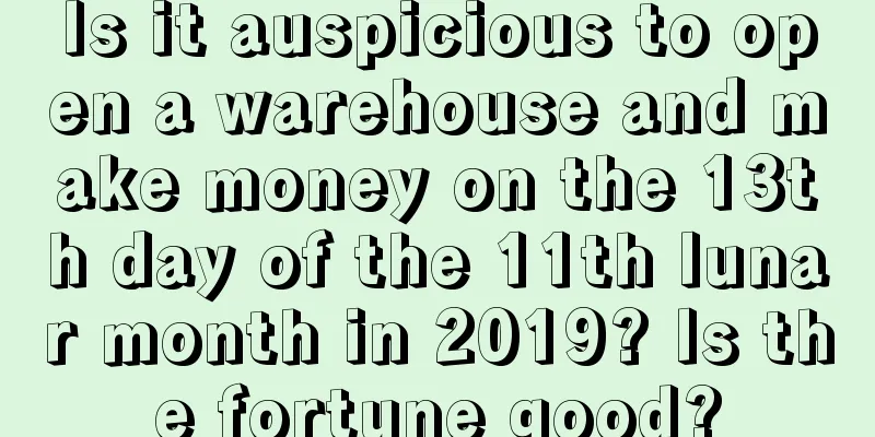 Is it auspicious to open a warehouse and make money on the 13th day of the 11th lunar month in 2019? Is the fortune good?