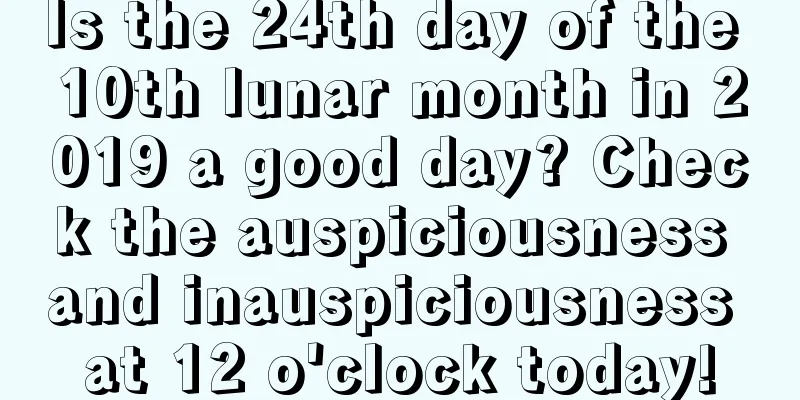 Is the 24th day of the 10th lunar month in 2019 a good day? Check the auspiciousness and inauspiciousness at 12 o'clock today!