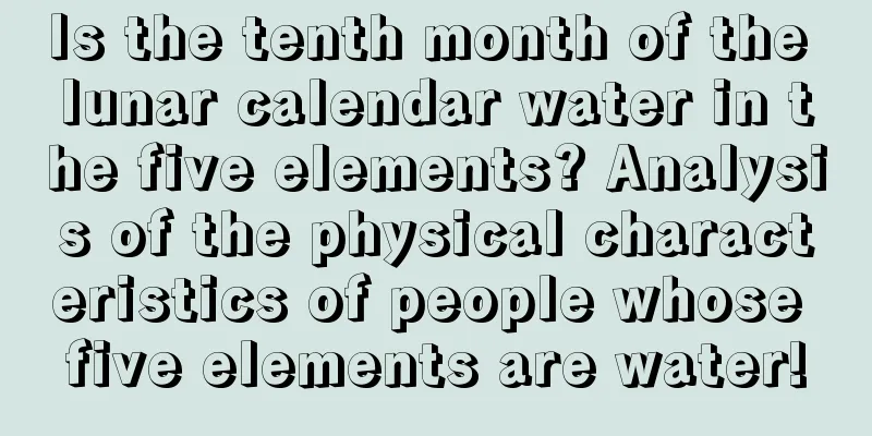 Is the tenth month of the lunar calendar water in the five elements? Analysis of the physical characteristics of people whose five elements are water!