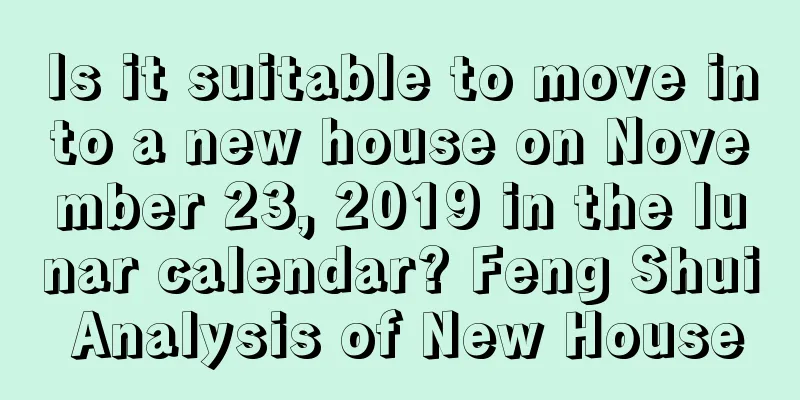 Is it suitable to move into a new house on November 23, 2019 in the lunar calendar? Feng Shui Analysis of New House