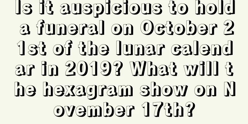 Is it auspicious to hold a funeral on October 21st of the lunar calendar in 2019? What will the hexagram show on November 17th?