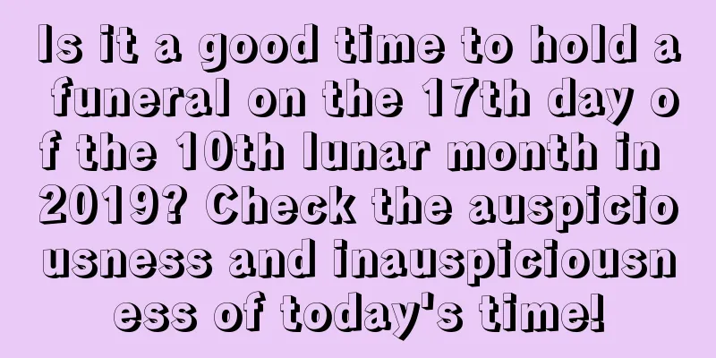 Is it a good time to hold a funeral on the 17th day of the 10th lunar month in 2019? Check the auspiciousness and inauspiciousness of today's time!
