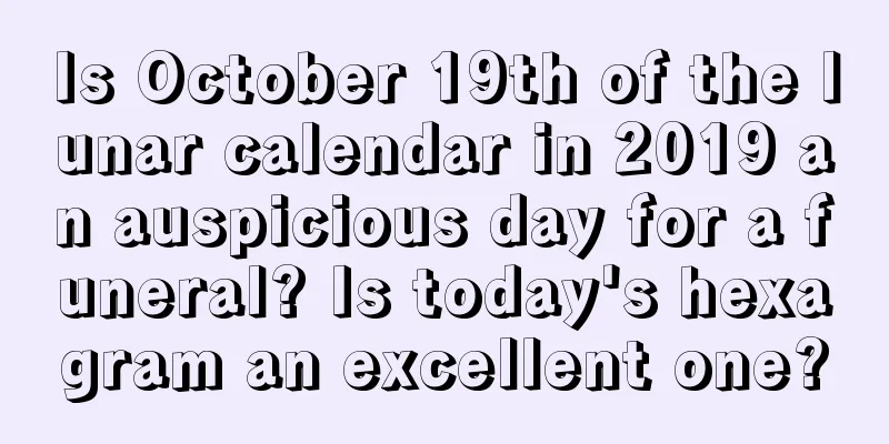 Is October 19th of the lunar calendar in 2019 an auspicious day for a funeral? Is today's hexagram an excellent one?