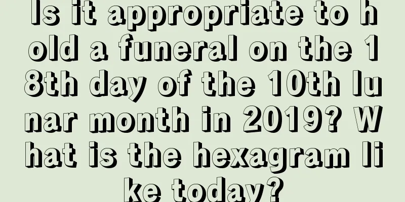 Is it appropriate to hold a funeral on the 18th day of the 10th lunar month in 2019? What is the hexagram like today?
