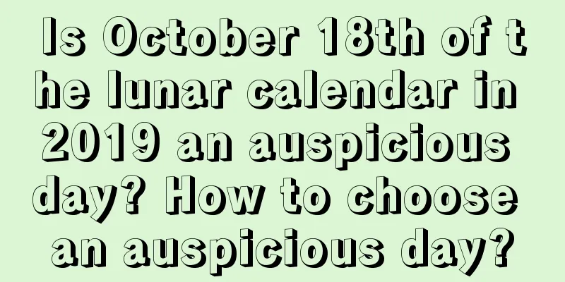 Is October 18th of the lunar calendar in 2019 an auspicious day? How to choose an auspicious day?