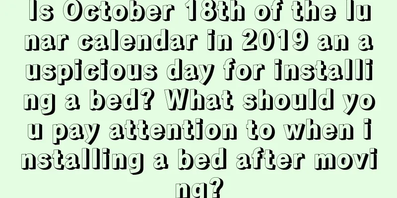 Is October 18th of the lunar calendar in 2019 an auspicious day for installing a bed? What should you pay attention to when installing a bed after moving?