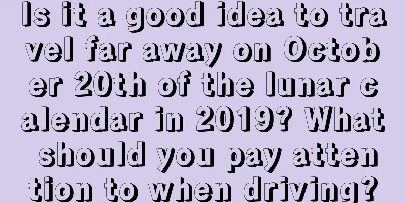 Is it a good idea to travel far away on October 20th of the lunar calendar in 2019? What should you pay attention to when driving?
