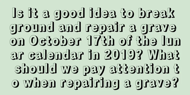 Is it a good idea to break ground and repair a grave on October 17th of the lunar calendar in 2019? What should we pay attention to when repairing a grave?
