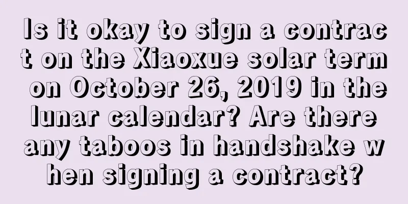 Is it okay to sign a contract on the Xiaoxue solar term on October 26, 2019 in the lunar calendar? Are there any taboos in handshake when signing a contract?