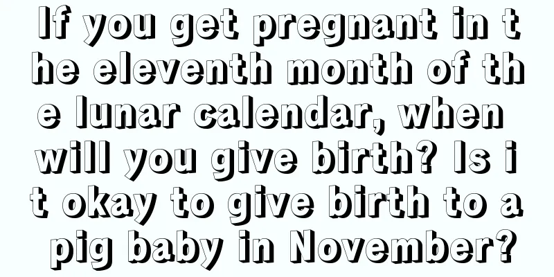 If you get pregnant in the eleventh month of the lunar calendar, when will you give birth? Is it okay to give birth to a pig baby in November?