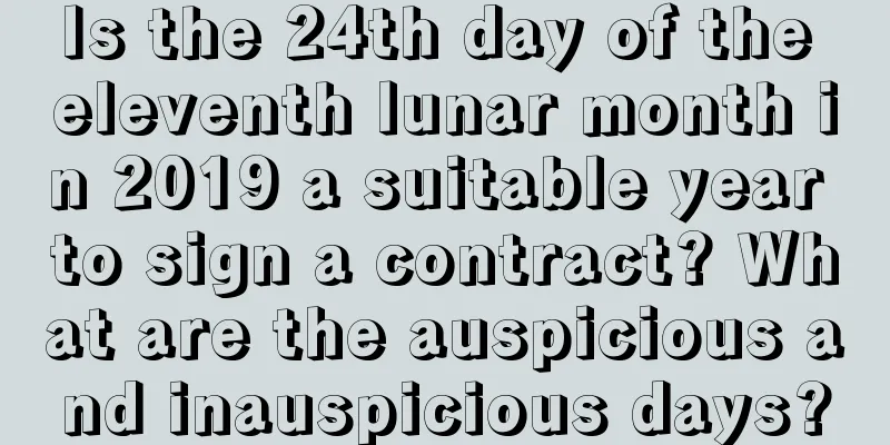 Is the 24th day of the eleventh lunar month in 2019 a suitable year to sign a contract? What are the auspicious and inauspicious days?