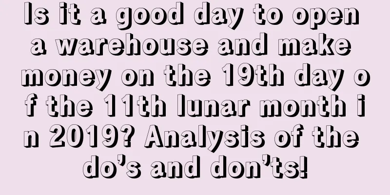 Is it a good day to open a warehouse and make money on the 19th day of the 11th lunar month in 2019? Analysis of the do’s and don’ts!