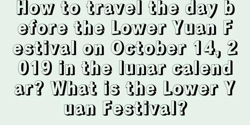 How to travel the day before the Lower Yuan Festival on October 14, 2019 in the lunar calendar? What is the Lower Yuan Festival?