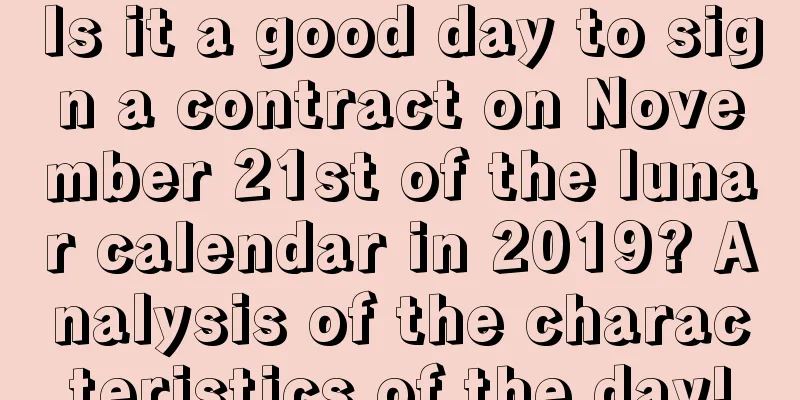 Is it a good day to sign a contract on November 21st of the lunar calendar in 2019? Analysis of the characteristics of the day!