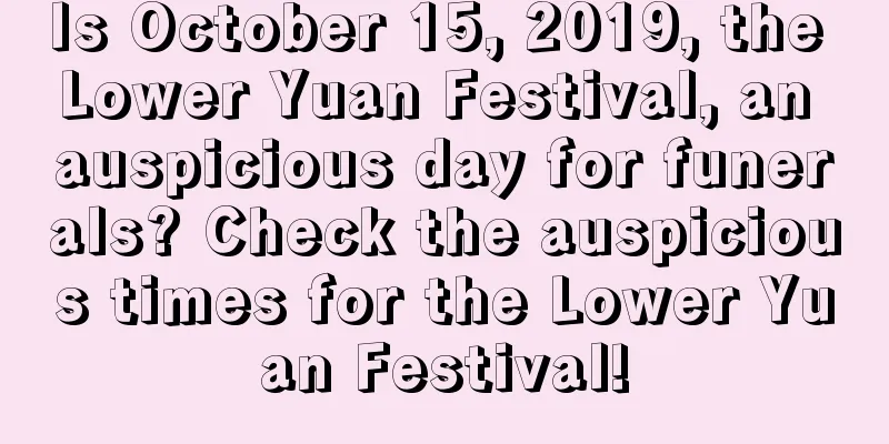 Is October 15, 2019, the Lower Yuan Festival, an auspicious day for funerals? Check the auspicious times for the Lower Yuan Festival!
