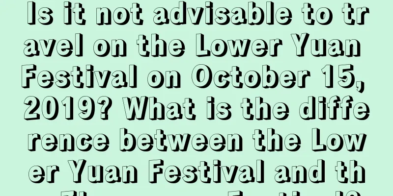 Is it not advisable to travel on the Lower Yuan Festival on October 15, 2019? What is the difference between the Lower Yuan Festival and the Zhongyuan Festival?
