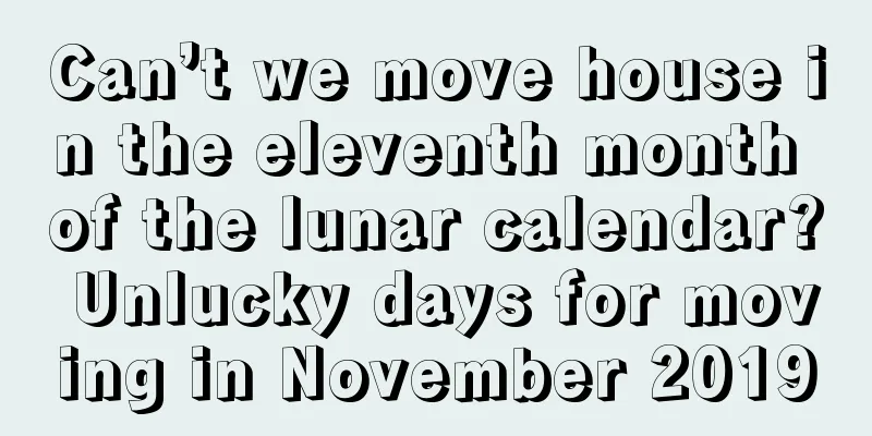 Can’t we move house in the eleventh month of the lunar calendar? Unlucky days for moving in November 2019