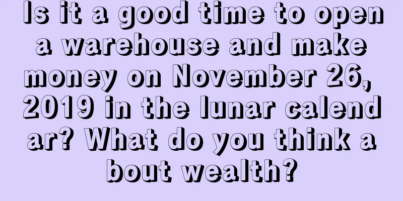 Is it a good time to open a warehouse and make money on November 26, 2019 in the lunar calendar? What do you think about wealth?