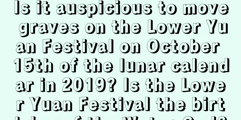 Is it auspicious to move graves on the Lower Yuan Festival on October 15th of the lunar calendar in 2019? Is the Lower Yuan Festival the birthday of the Water God?