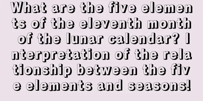 What are the five elements of the eleventh month of the lunar calendar? Interpretation of the relationship between the five elements and seasons!