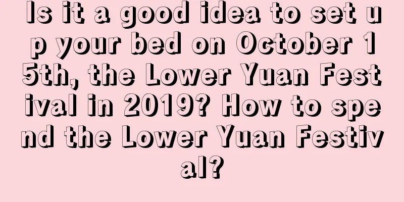 Is it a good idea to set up your bed on October 15th, the Lower Yuan Festival in 2019? How to spend the Lower Yuan Festival?