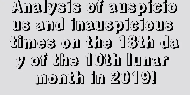 Analysis of auspicious and inauspicious times on the 18th day of the 10th lunar month in 2019!