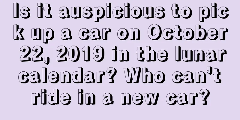 Is it auspicious to pick up a car on October 22, 2019 in the lunar calendar? Who can’t ride in a new car?