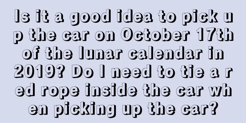 Is it a good idea to pick up the car on October 17th of the lunar calendar in 2019? Do I need to tie a red rope inside the car when picking up the car?