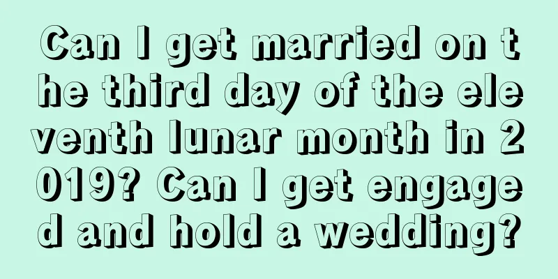 Can I get married on the third day of the eleventh lunar month in 2019? Can I get engaged and hold a wedding?
