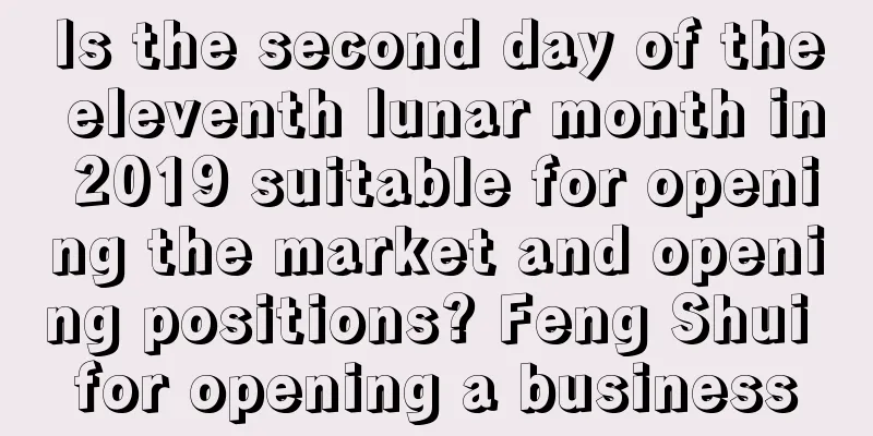 Is the second day of the eleventh lunar month in 2019 suitable for opening the market and opening positions? Feng Shui for opening a business