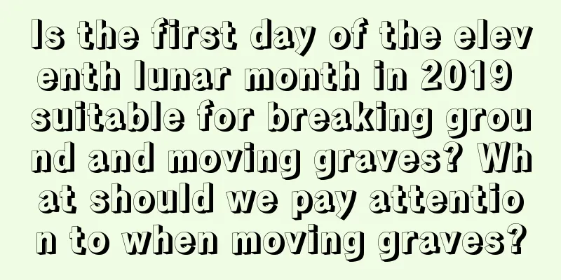 Is the first day of the eleventh lunar month in 2019 suitable for breaking ground and moving graves? What should we pay attention to when moving graves?