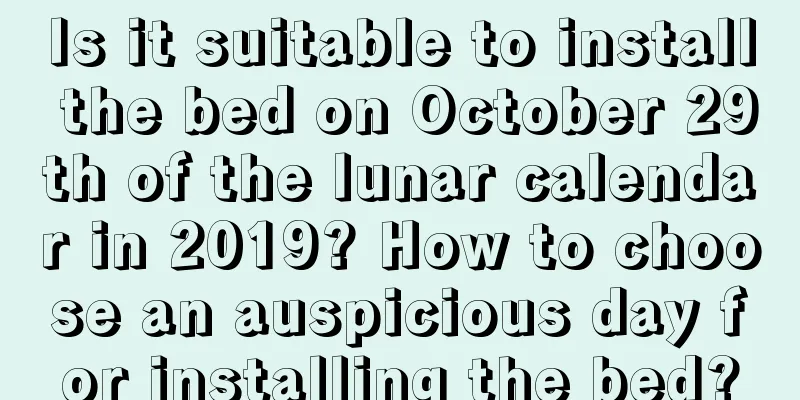 Is it suitable to install the bed on October 29th of the lunar calendar in 2019? How to choose an auspicious day for installing the bed?