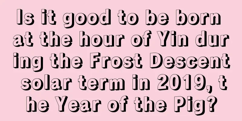 Is it good to be born at the hour of Yin during the Frost Descent solar term in 2019, the Year of the Pig?