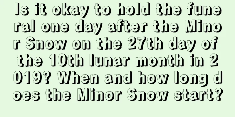 Is it okay to hold the funeral one day after the Minor Snow on the 27th day of the 10th lunar month in 2019? When and how long does the Minor Snow start?
