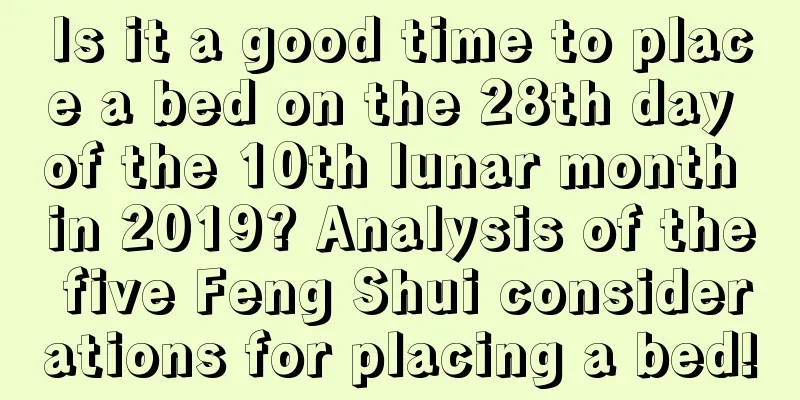 Is it a good time to place a bed on the 28th day of the 10th lunar month in 2019? Analysis of the five Feng Shui considerations for placing a bed!