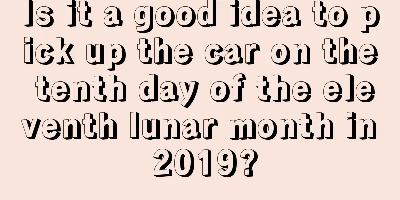 Is it a good idea to pick up the car on the tenth day of the eleventh lunar month in 2019?