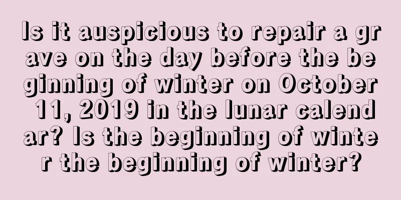 Is it auspicious to repair a grave on the day before the beginning of winter on October 11, 2019 in the lunar calendar? Is the beginning of winter the beginning of winter?