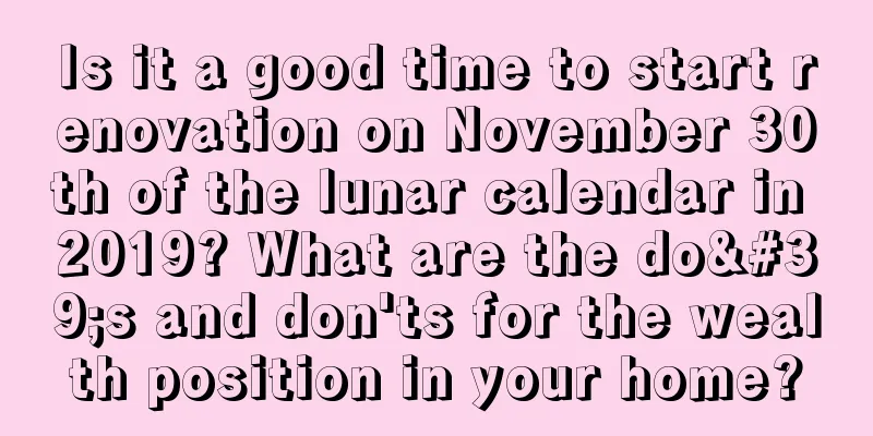 Is it a good time to start renovation on November 30th of the lunar calendar in 2019? What are the do's and don'ts for the wealth position in your home?