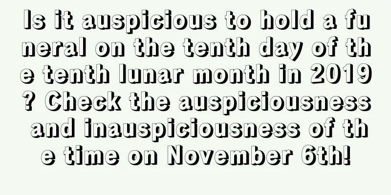Is it auspicious to hold a funeral on the tenth day of the tenth lunar month in 2019? Check the auspiciousness and inauspiciousness of the time on November 6th!