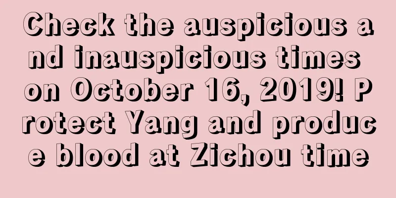 Check the auspicious and inauspicious times on October 16, 2019! Protect Yang and produce blood at Zichou time