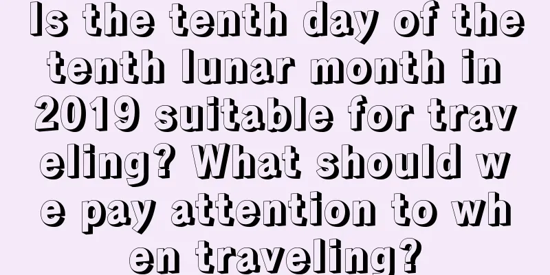 Is the tenth day of the tenth lunar month in 2019 suitable for traveling? What should we pay attention to when traveling?