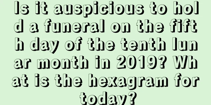 Is it auspicious to hold a funeral on the fifth day of the tenth lunar month in 2019? What is the hexagram for today?