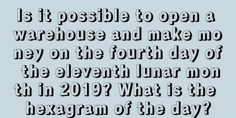 Is it possible to open a warehouse and make money on the fourth day of the eleventh lunar month in 2019? What is the hexagram of the day?