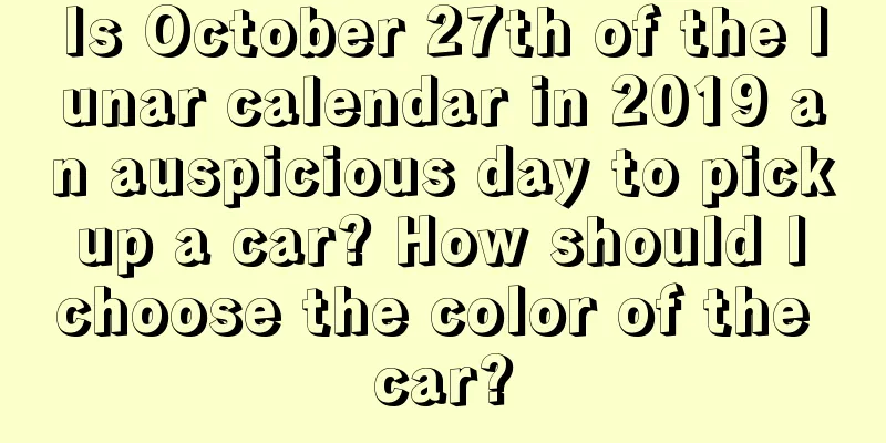 Is October 27th of the lunar calendar in 2019 an auspicious day to pick up a car? How should I choose the color of the car?