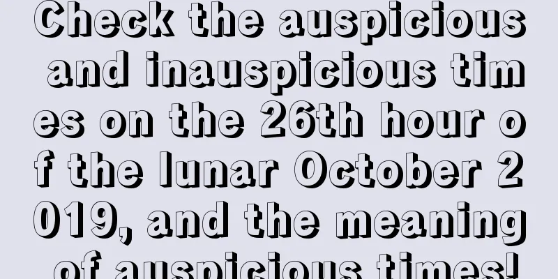Check the auspicious and inauspicious times on the 26th hour of the lunar October 2019, and the meaning of auspicious times!